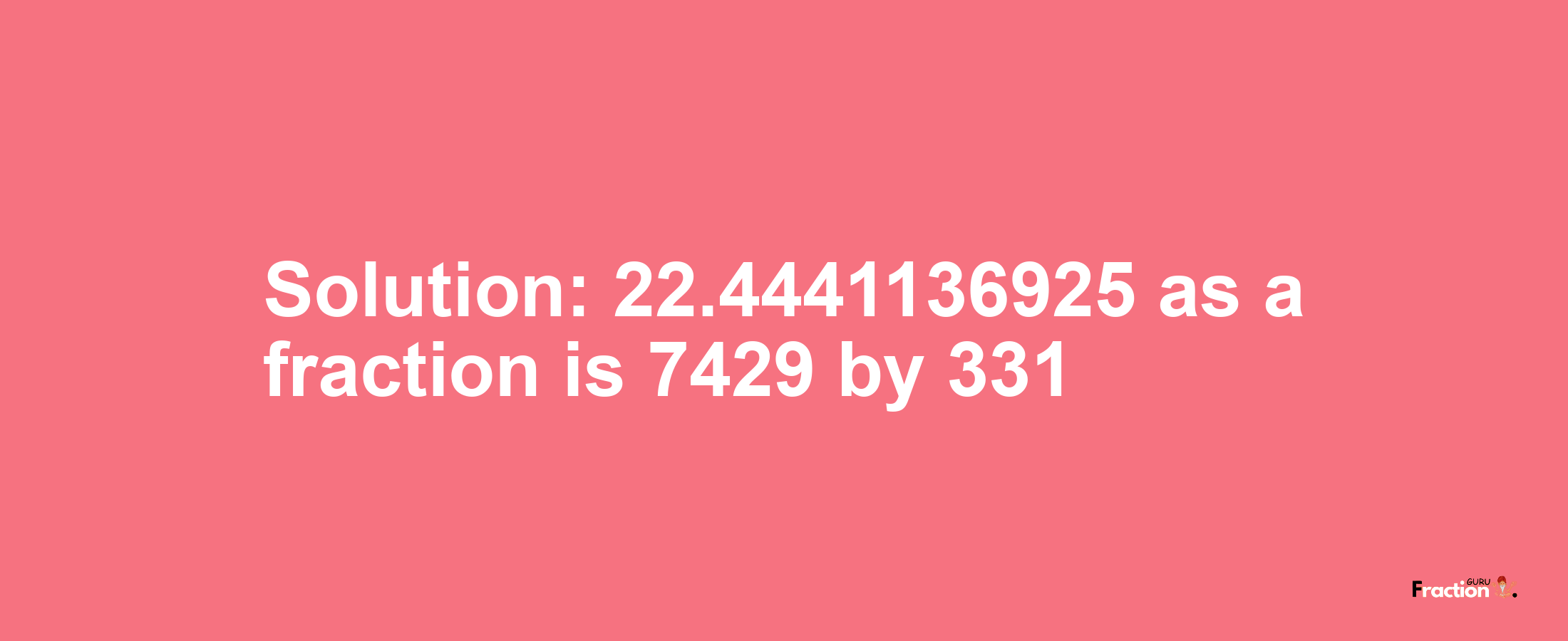 Solution:22.4441136925 as a fraction is 7429/331